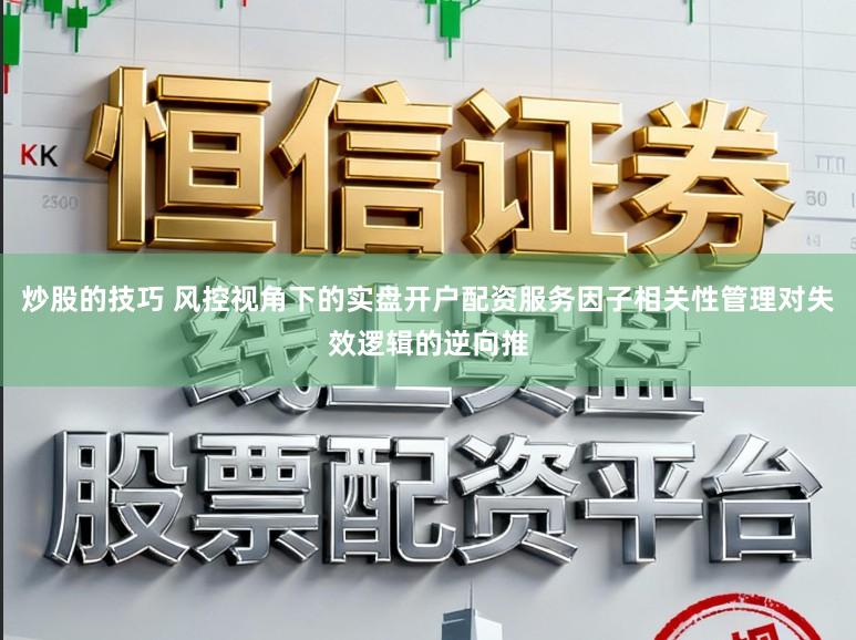 炒股的技巧 风控视角下的实盘开户配资服务因子相关性管理对失效逻辑的逆向推