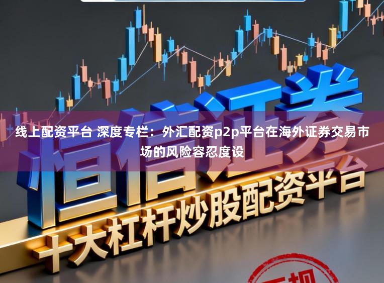 线上配资平台 深度专栏：外汇配资p2p平台在海外证券交易市场的风险容忍度设