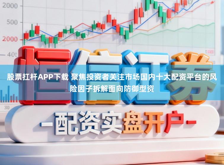 股票扛杆APP下载 聚焦投资者关注市场国内十大配资平台的风险因子拆解面向防御型资