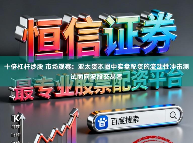 十倍杠杆炒股 市场观察：亚太资本圈中实盘配资的流动性冲击测试面向波段交易者