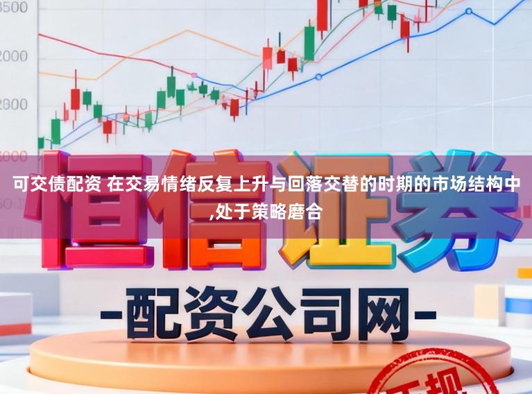 可交债配资 在交易情绪反复上升与回落交替的时期的市场结构中,处于策略磨合