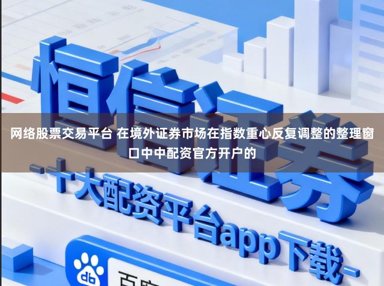 网络股票交易平台 在境外证券市场在指数重心反复调整的整理窗口中中配资官方开户的