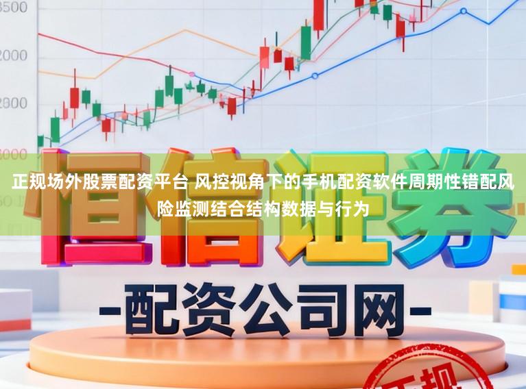 正规场外股票配资平台 风控视角下的手机配资软件周期性错配风险监测结合结构数据与行为