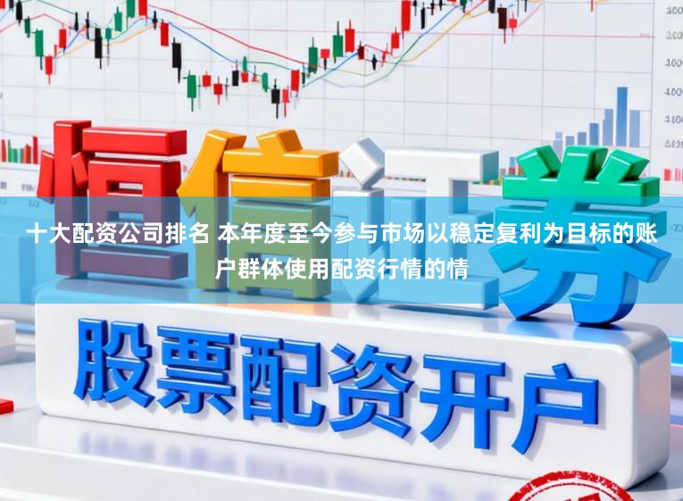 十大配资公司排名 本年度至今参与市场以稳定复利为目标的账户群体使用配资行情的情