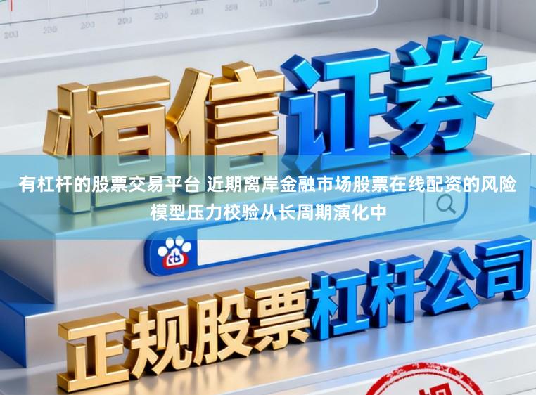 有杠杆的股票交易平台 近期离岸金融市场股票在线配资的风险模型压力校验从长周期演化中