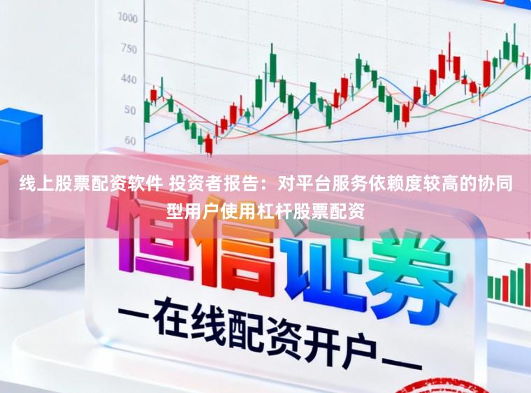 线上股票配资软件 投资者报告:对平台服务依赖度较高的协同型用户使用杠杆股票配资