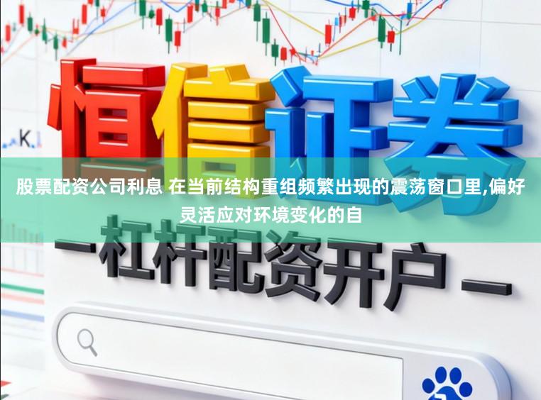 股票配资公司利息 在当前结构重组频繁出现的震荡窗口里，偏好灵活应对环境变化的自
