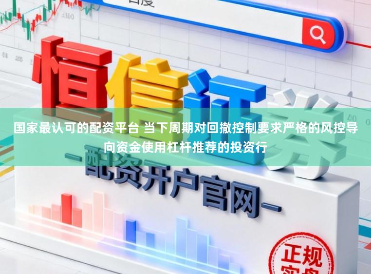 国家最认可的配资平台 当下周期对回撤控制要求严格的风控导向资金使用杠杆推荐的投资行