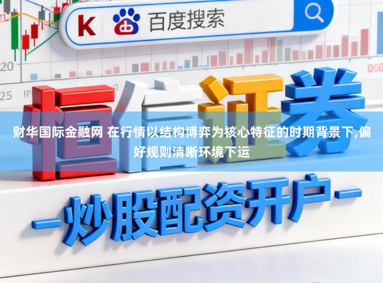 财华国际金融网 在行情以结构博弈为核心特征的时期背景下，偏好规则清晰环境下运