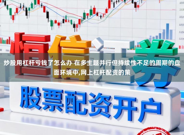 炒股用杠杆亏钱了怎么办 在多主题并行但持续性不足的周期的盘面环境中，网上杠杆配资的策