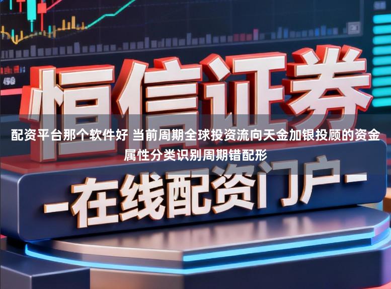 配资平台那个软件好 当前周期全球投资流向天金加银投顾的资金属性分类识别周期错配形