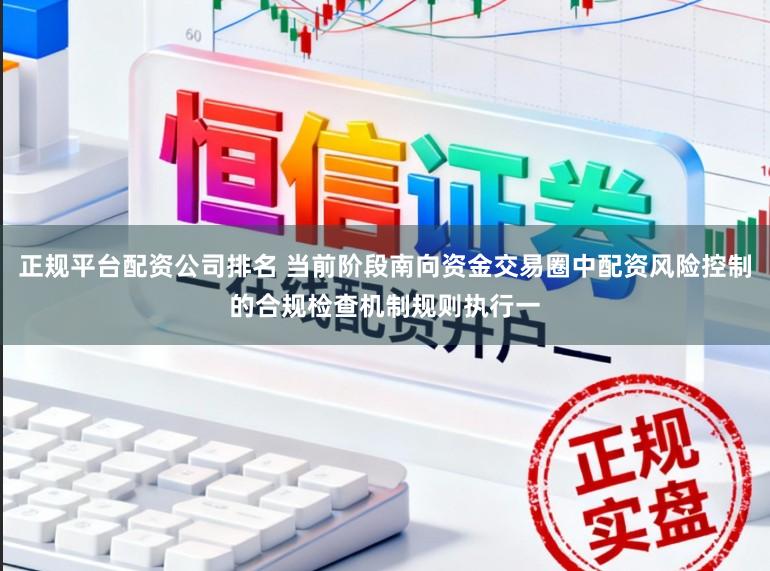 正规平台配资公司排名 当前阶段南向资金交易圈中配资风险控制的合规检查机制规则执行一