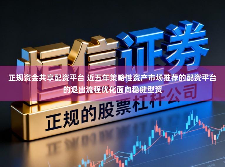 正规资金共享配资平台 近五年策略性资产市场推荐的配资平台的退出流程优化面向稳健型资
