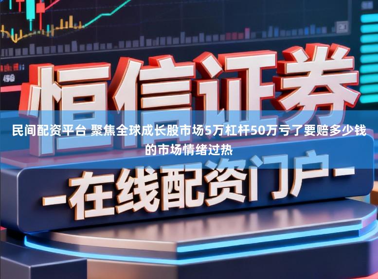 民间配资平台 聚焦全球成长股市场5万杠杆50万亏了要赔多少钱的市场情绪过热