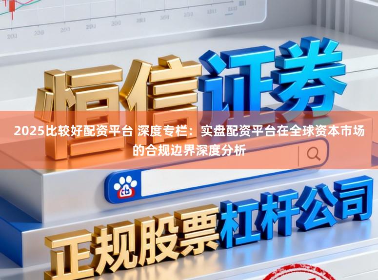 2025比较好配资平台 深度专栏：实盘配资平台在全球资本市场的合规边界深度分析