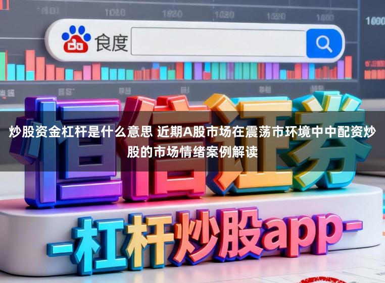 炒股资金杠杆是什么意思 近期A股市场在震荡市环境中中配资炒股的市场情绪案例解读