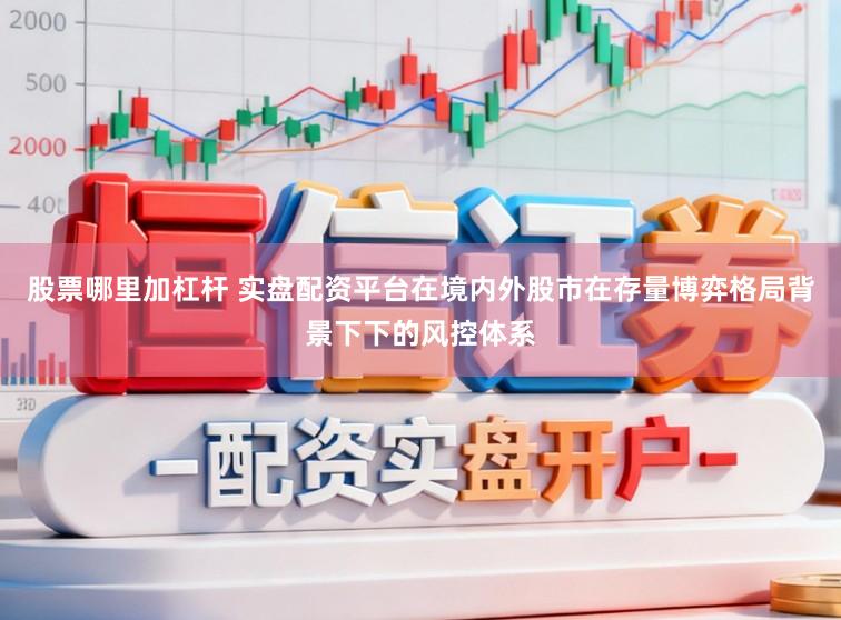 股票哪里加杠杆 实盘配资平台在境内外股市在存量博弈格局背景下下的风控体系