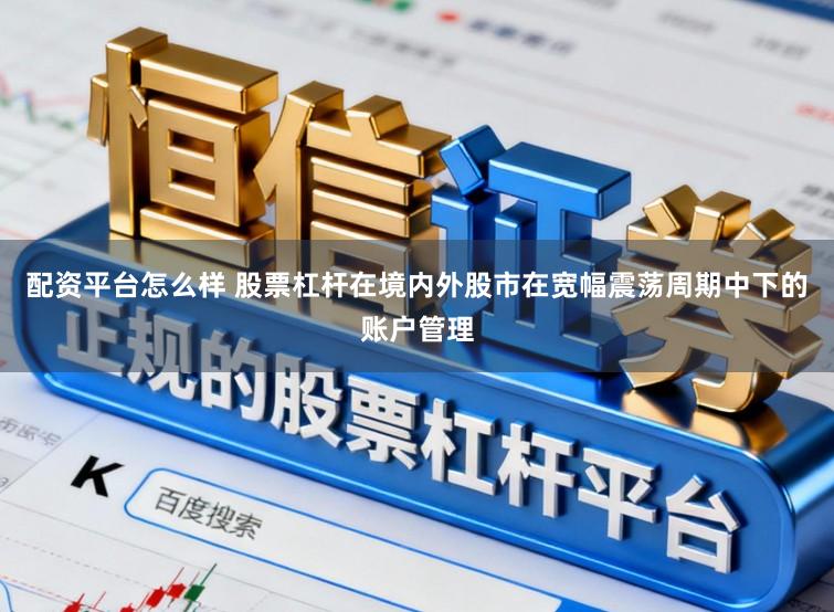 配资平台怎么样 股票杠杆在境内外股市在宽幅震荡周期中下的账户管理