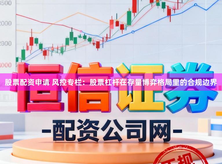股票配资申请 风控专栏：股票杠杆在存量博弈格局里的合规边界
