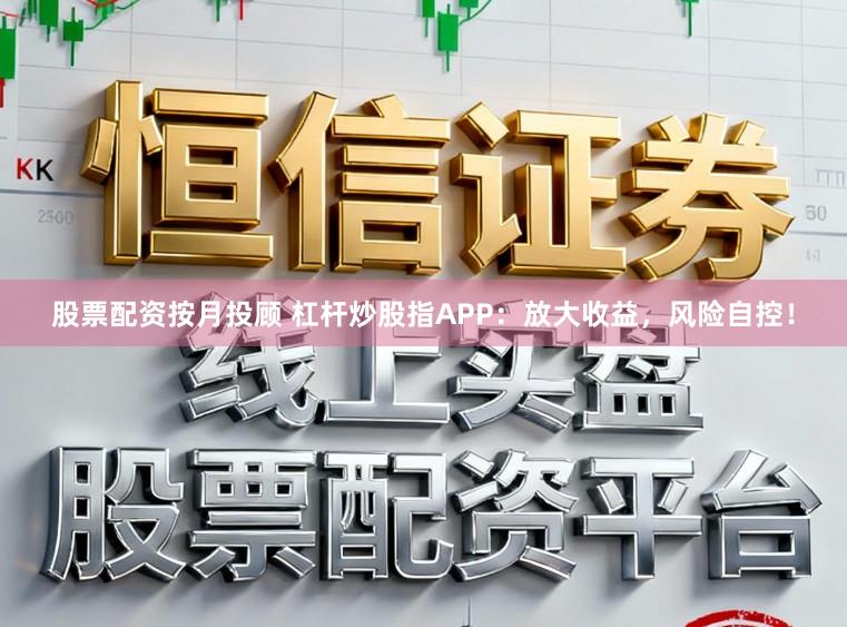 股票配资按月投顾 杠杆炒股指APP：放大收益，风险自控！