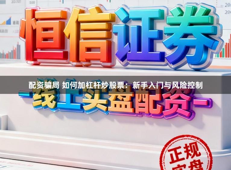 配资骗局 如何加杠杆炒股票：新手入门与风险控制