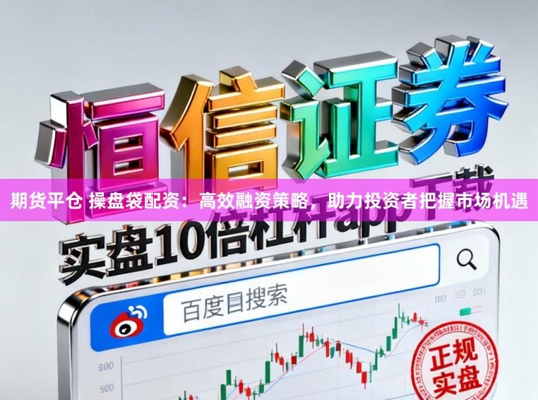 期货平仓 操盘袋配资：高效融资策略，助力投资者把握市场机遇