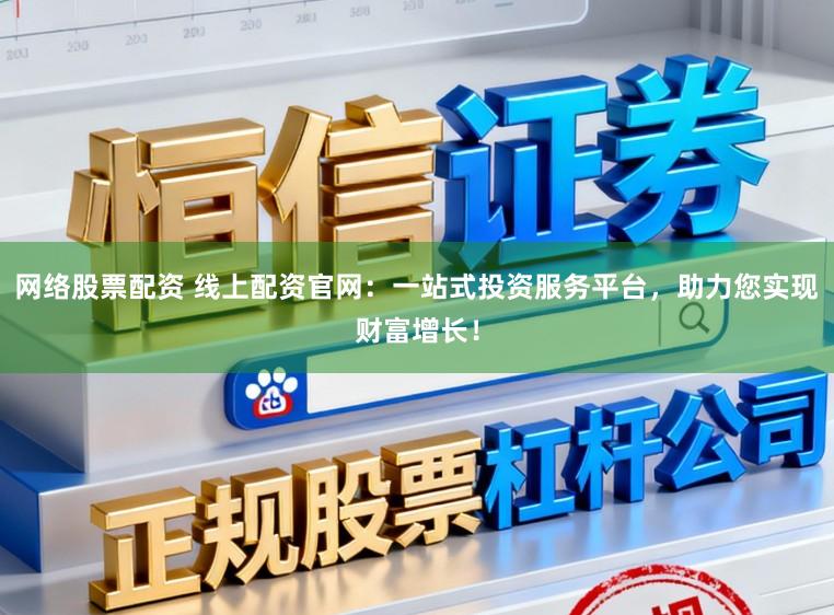 网络股票配资 线上配资官网：一站式投资服务平台，助力您实现财富增长！