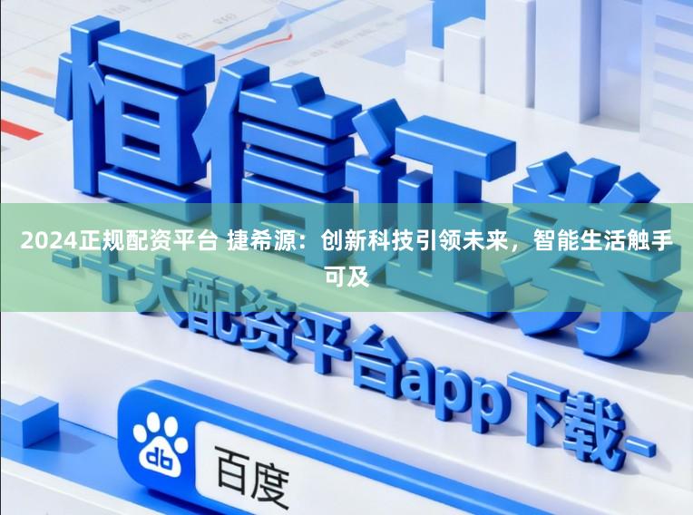 2024正规配资平台 捷希源：创新科技引领未来，智能生活触手可及