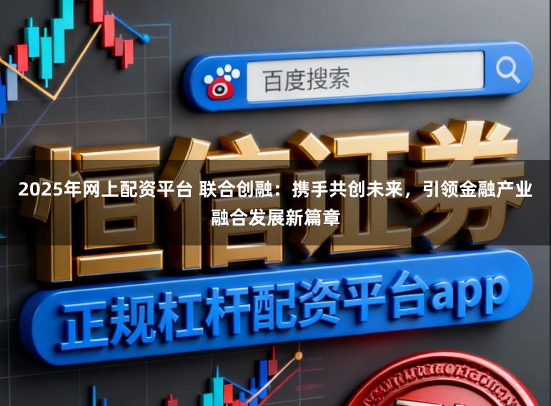 2025年网上配资平台 联合创融：携手共创未来，引领金融产业融合发展新篇章