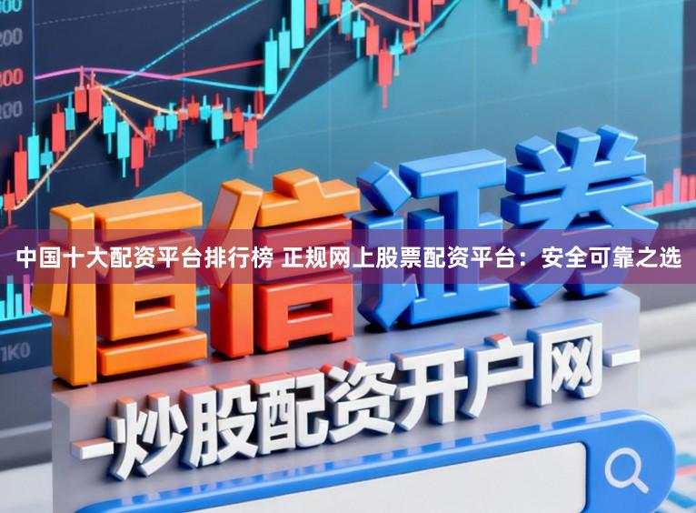中国十大配资平台排行榜 正规网上股票配资平台：安全可靠之选