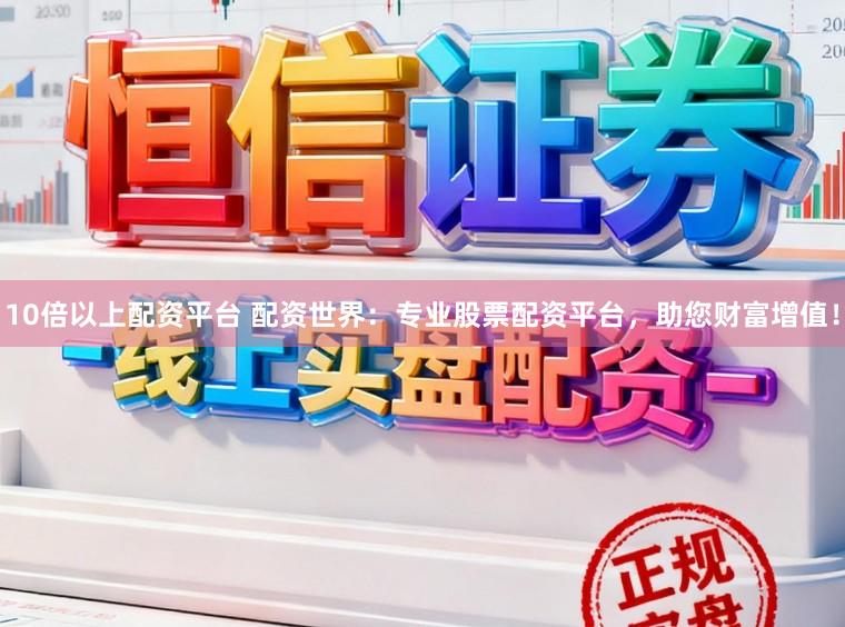 10倍以上配资平台 配资世界：专业股票配资平台，助您财富增值！