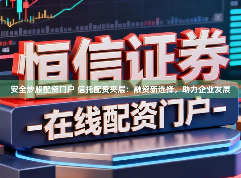 安全炒股配资门户 信托配资夹层：融资新选择，助力企业发展