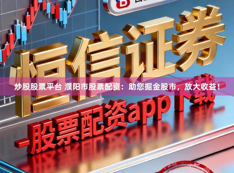 炒股股票平台 濮阳市股票配资：助您掘金股市，放大收益！