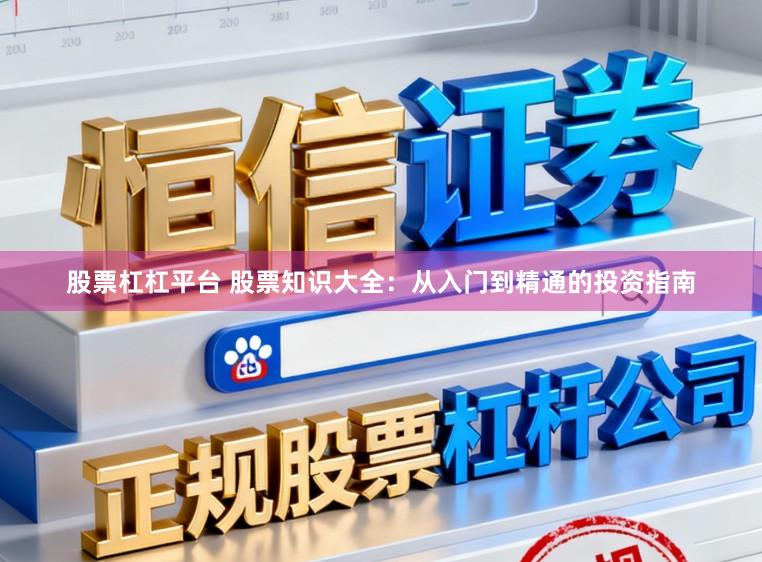 股票杠杠平台 股票知识大全：从入门到精通的投资指南