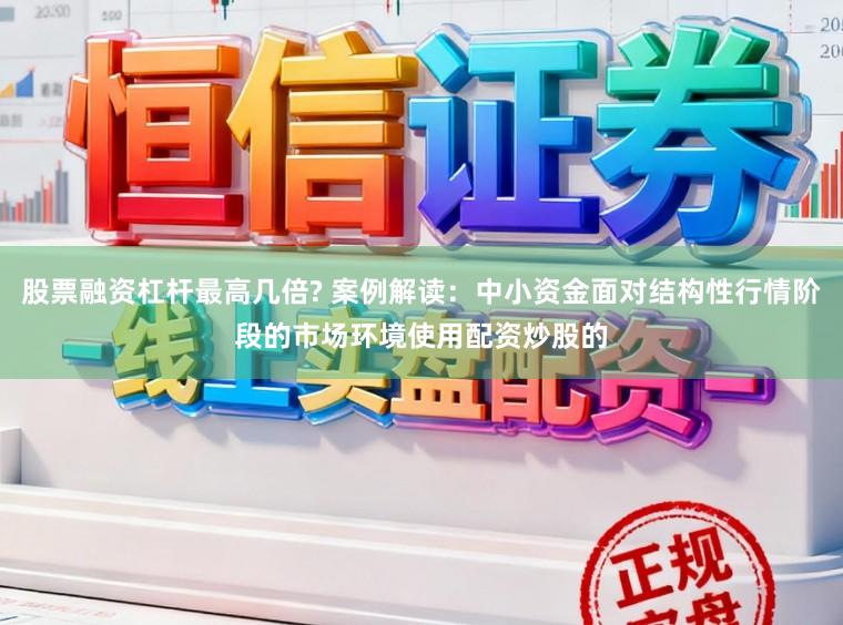 股票融资杠杆最高几倍? 案例解读：中小资金面对结构性行情阶段的市场环境使用配资炒股的