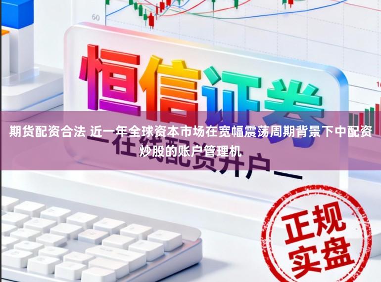 期货配资合法 近一年全球资本市场在宽幅震荡周期背景下中配资炒股的账户管理机