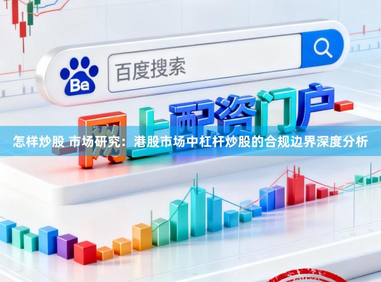 怎样炒股 市场研究：港股市场中杠杆炒股的合规边界深度分析