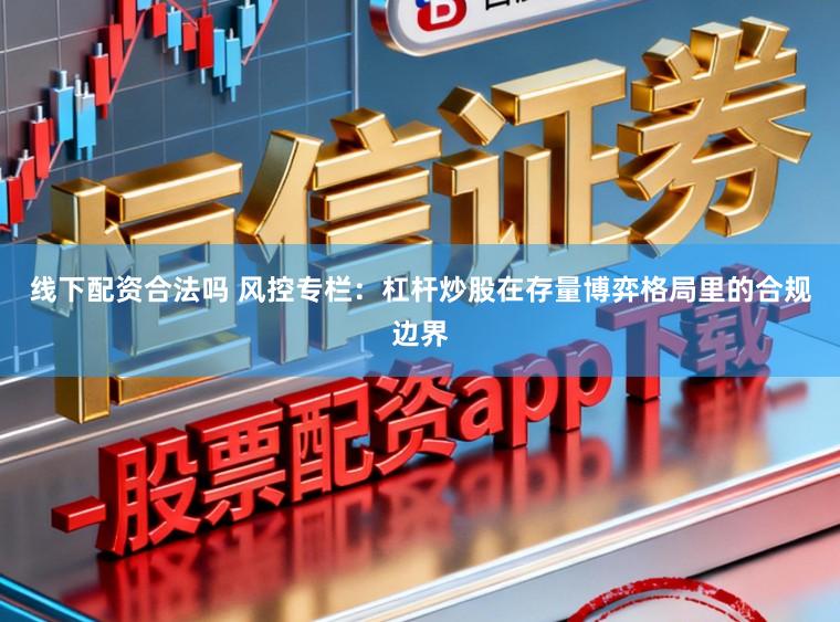 线下配资合法吗 风控专栏：杠杆炒股在存量博弈格局里的合规边界