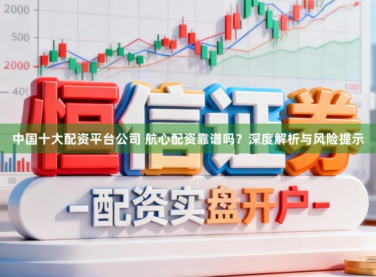 中国十大配资平台公司 航心配资靠谱吗？深度解析与风险提示