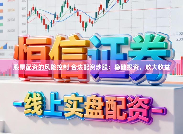股票配资的风险控制 合法配资炒股：稳健投资，放大收益