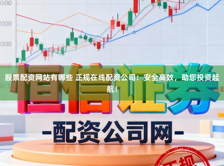 股票配资网站有哪些 正规在线配资公司：安全高效，助您投资起航！