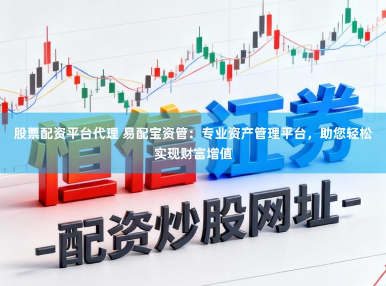 股票配资平台代理 易配宝资管：专业资产管理平台，助您轻松实现财富增值