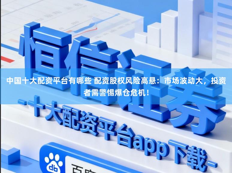中国十大配资平台有哪些 配资股权风险高悬：市场波动大，投资者需警惕爆仓危机！