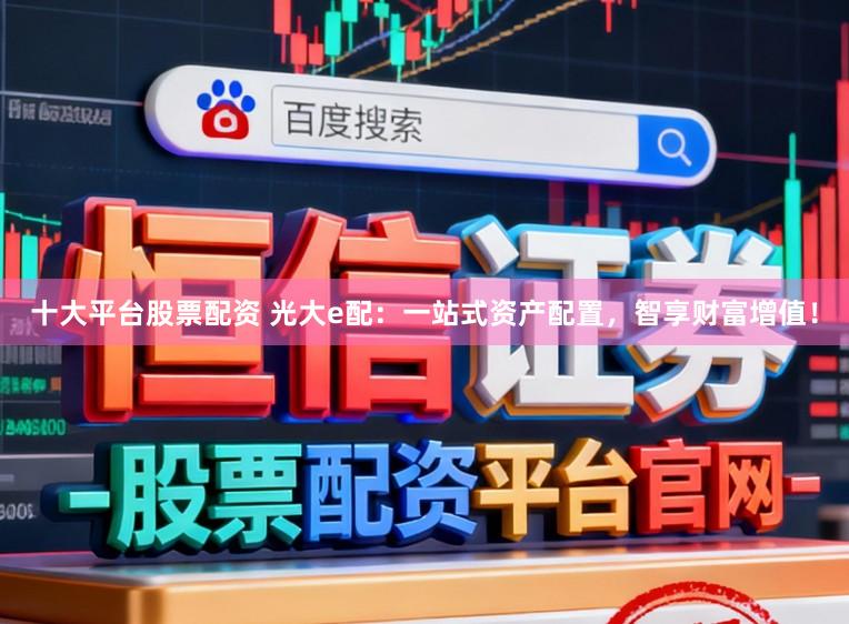 十大平台股票配资 光大e配：一站式资产配置，智享财富增值！