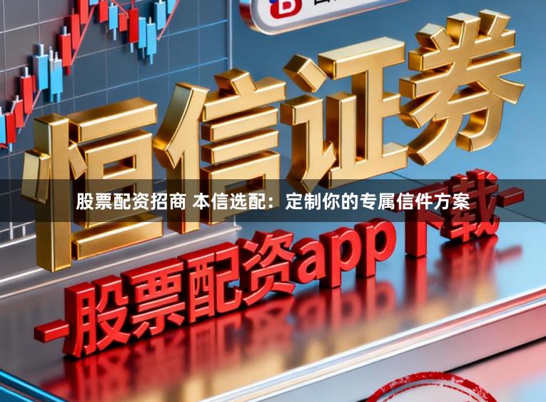 股票配资招商 本信选配：定制你的专属信件方案