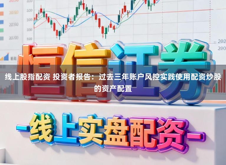 线上股指配资 投资者报告：过去三年账户风控实践使用配资炒股的资产配置