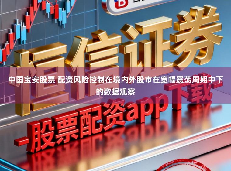 中国宝安股票 配资风险控制在境内外股市在宽幅震荡周期中下的数据观察
