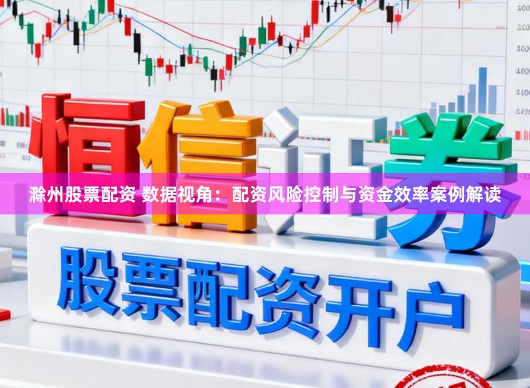 滁州股票配资 数据视角：配资风险控制与资金效率案例解读
