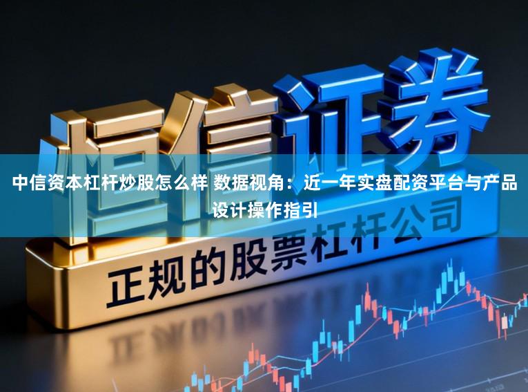 中信资本杠杆炒股怎么样 数据视角：近一年实盘配资平台与产品设计操作指引