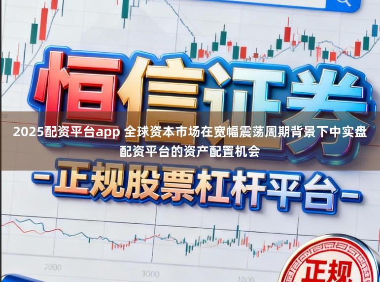 2025配资平台app 全球资本市场在宽幅震荡周期背景下中实盘配资平台的资产配置机会